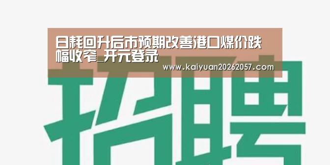 日耗回升后市预期改善港口煤价跌幅收窄_开元登录(图3) 开元登录